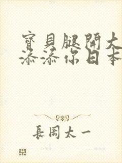 宝贝腿开大点我添添你日本