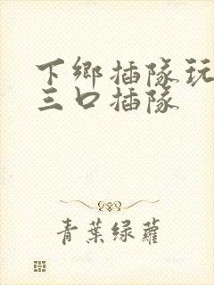 下乡插队玩一家三口插队