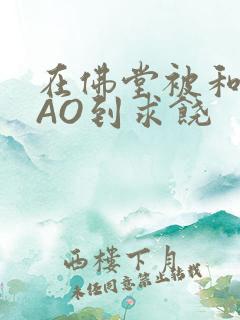 在佛堂被和尚CAO到求饶