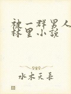 被一群男人在树林里小说