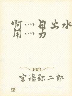 啊灬日出水了灬用灬力