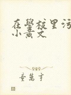 在学校里污污的小黄文