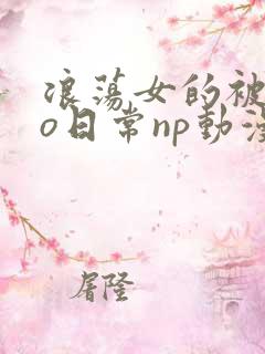 浪荡女的被cao日常np动漫