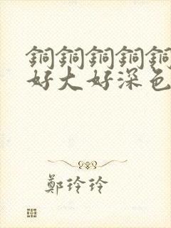 铜铜铜铜铜铜～好大好深色板