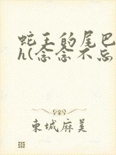 蛇王的尾巴高ah(念念不忘)小说