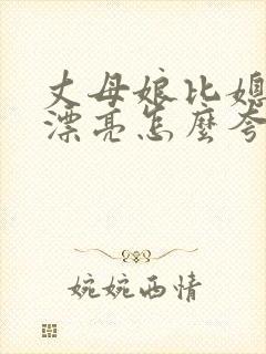 丈母娘比媳妇还漂亮怎么夸