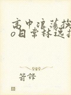 高中浪荡挨cao日常林逸扬