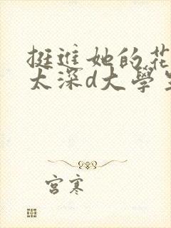 挺进她的花苞啊太深d大学生小说