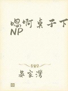 嗯啊桌子下抽插NP
