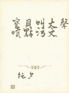 宝贝叫大声点多喷点污文