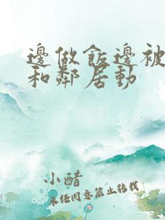 边做饭边被躁我和邻居动