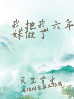 我把我六年级妹妹做了