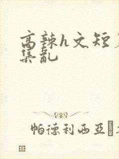 高辣h文短篇合集乱