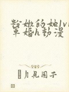 粉嫩的她1v1军婚h动漫