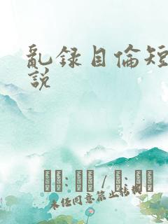 乱录目伦短篇小说