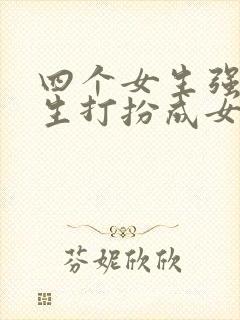 四个女生强制男生打扮成女生