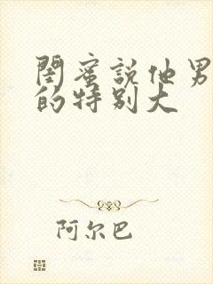 闺蜜说他男朋友的特别大