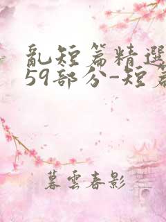 乱短篇精选-第59部分-短篇