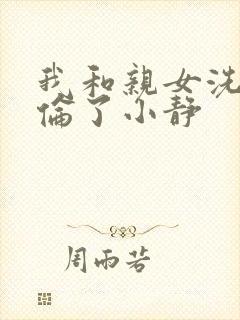 我和亲女洗澡时伦了小静