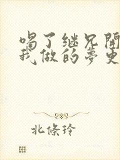 喝了继兄开的药我做的梦更精彩了