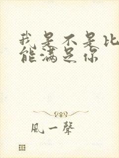 我是不是比他更能满足你