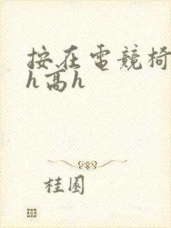 按在电竞椅上ch高h