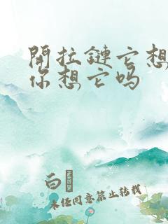 开拉链它想你了你想它吗