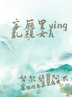 客厅里ying乱亲女h