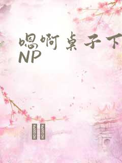 嗯啊桌子下抽插NP