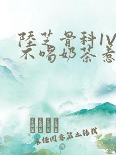 陆芝骨科1V1不喝奶茶惹