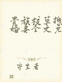 贵族校草拽拽未婚妻全文免费阅读