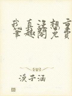 我真没想重生啊笔趣阁免费阅读