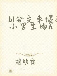bl公交车侵犯小男生肉h