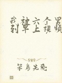 我被六个男人躁到早上视频