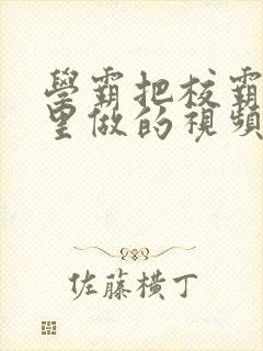 学霸把校霸往死里做的视频