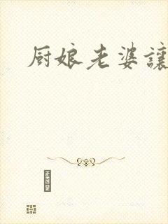 厨娘老婆让我疼