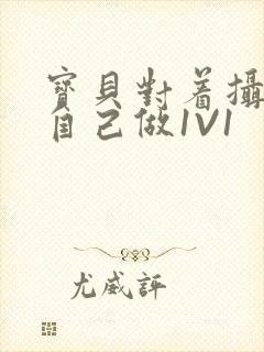 宝贝对着摄像头自己做1V1