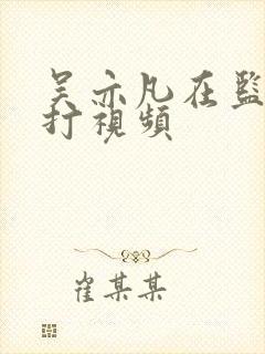 吴亦凡在监狱被打视频