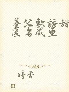 养父软诱甜BY匿名咸鱼