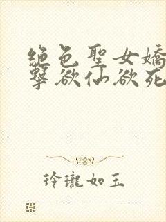 绝色圣女娇喘撞击欲仙欲死