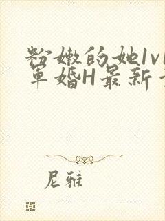 粉嫩的她1v1军婚H最新章节