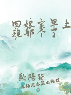 回娘家早上和父亲那个了