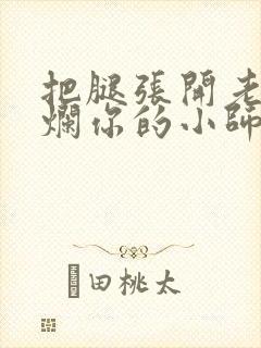 把腿张开老子臊烂你的小师尊视频