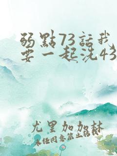 弱点73话我也要一起洗43321