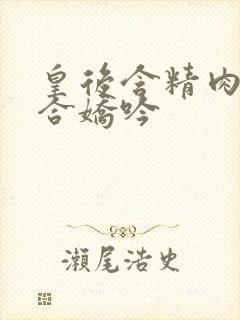 皇后含精肉臀迎合娇吟