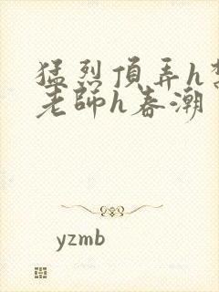 猛烈顶弄h禁欲老师h春潮