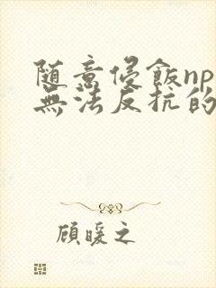 随意侵饭npc无法反抗的世界