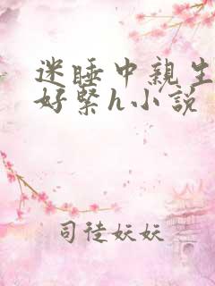 迷睡中亲生乖女好紧h小说