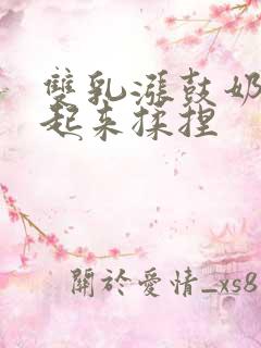 双乳涨鼓奶头翘起来揉捏