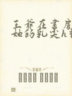 王爷在书房含着她的乳尖h动漫